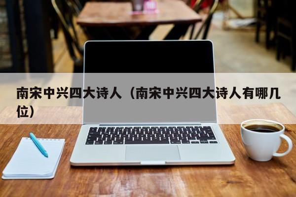 南宋中兴四大诗人（南宋中兴四大诗人有哪几位）