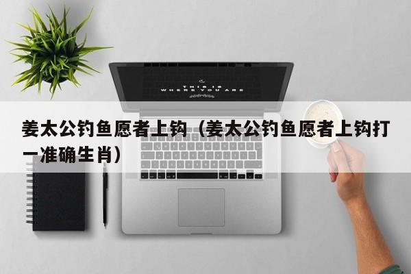 姜太公钓鱼愿者上钩（姜太公钓鱼愿者上钩打一准确生肖）