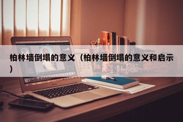 柏林墙倒塌的意义（柏林墙倒塌的意义和启示）