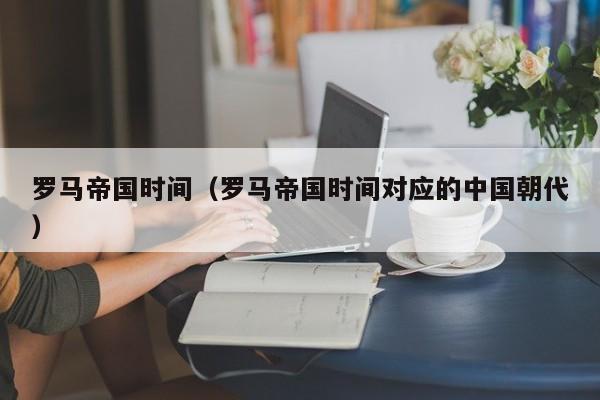 罗马帝国时间（罗马帝国时间对应的中国朝代）