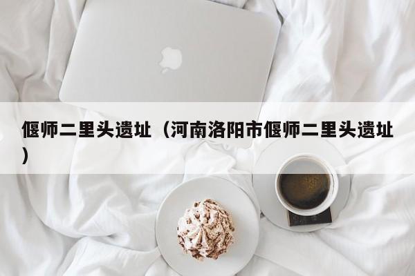 偃师二里头遗址（河南洛阳市偃师二里头遗址）