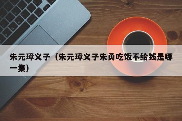 朱元璋义子（朱元璋义子朱勇吃饭不给钱是哪一集）