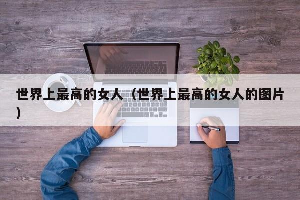 世界上最高的女人（世界上最高的女人的图片）