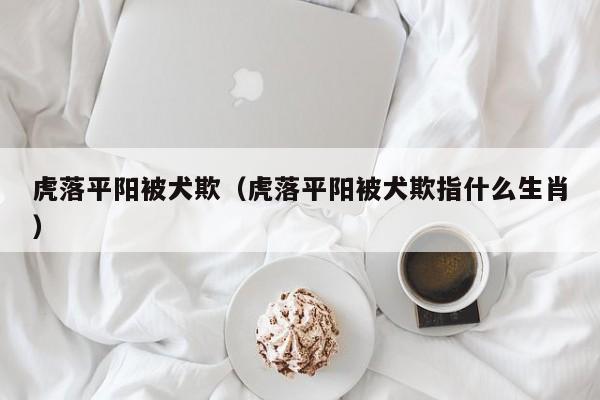 虎落平阳被犬欺（虎落平阳被犬欺指什么生肖）