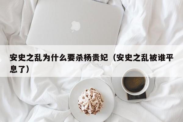 安史之乱为什么要杀杨贵妃（安史之乱被谁平息了）