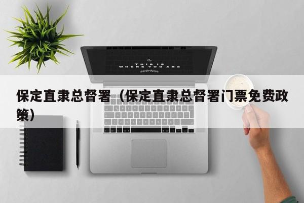 保定直隶总督署（保定直隶总督署门票免费政策）