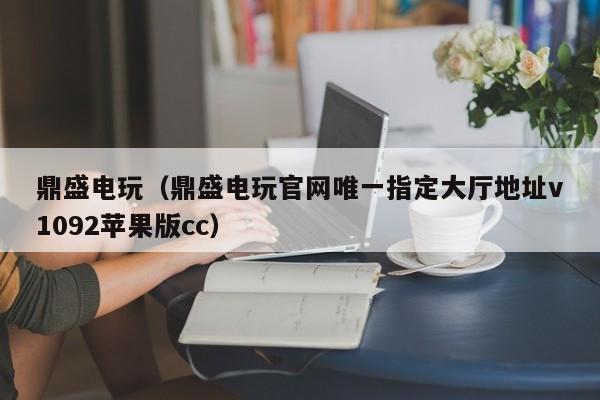 鼎盛电玩（鼎盛电玩官网唯一指定大厅地址v1092苹果版cc）