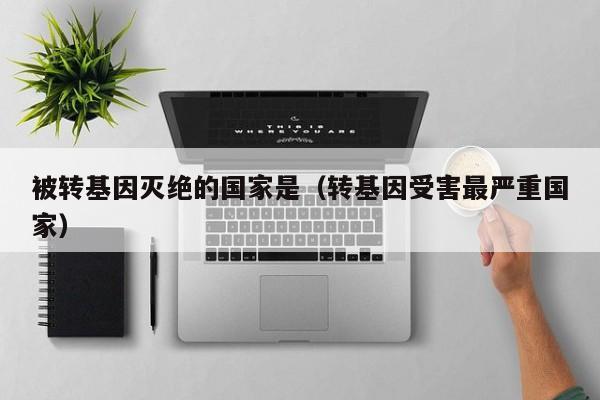 被转基因灭绝的国家是（转基因受害最严重国家）