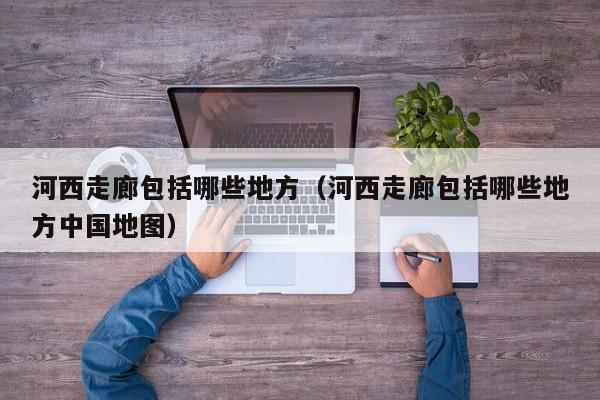 河西走廊包括哪些地方（河西走廊包括哪些地方中国地图）