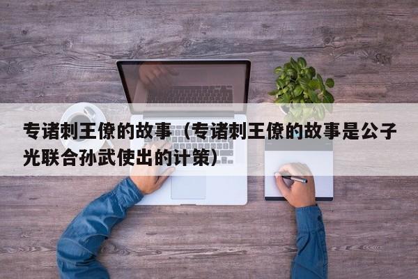 专诸刺王僚的故事（专诸刺王僚的故事是公子光联合孙武使出的计策）