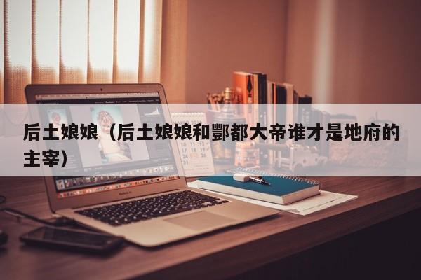 后土娘娘（后土娘娘和酆都大帝谁才是地府的主宰）