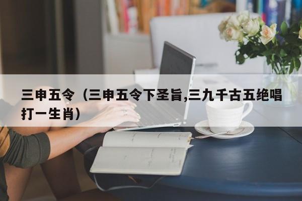 三申五令（三申五令下圣旨,三九千古五绝唱打一生肖）