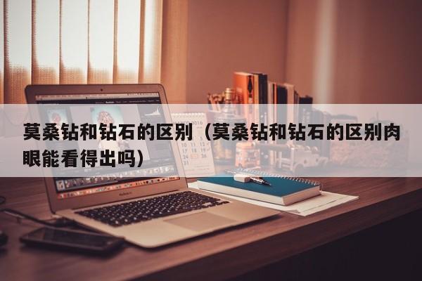 莫桑钻和钻石的区别（莫桑钻和钻石的区别肉眼能看得出吗）