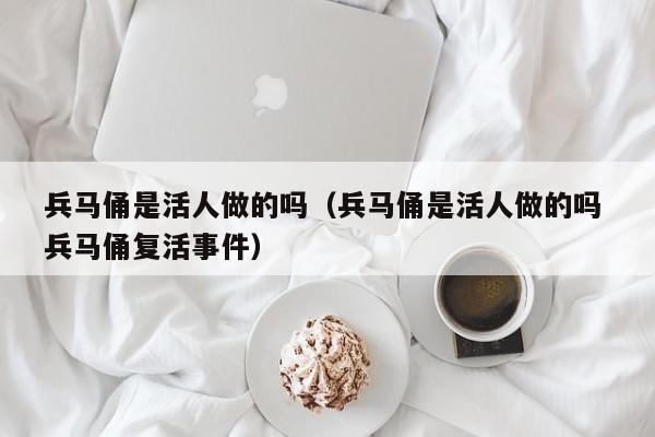 兵马俑是活人做的吗（兵马俑是活人做的吗 兵马俑复活事件）