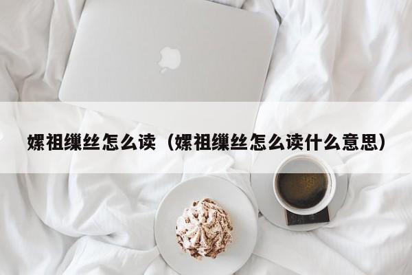 嫘祖缫丝怎么读（嫘祖缫丝怎么读什么意思）
