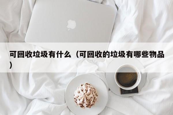 可回收垃圾有什么（可回收的垃圾有哪些物品）