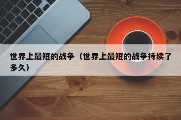 世界上最短的战争（世界上最短的战争持续了多久）
