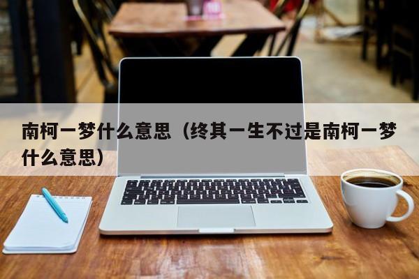 南柯一梦什么意思（终其一生不过是南柯一梦什么意思）