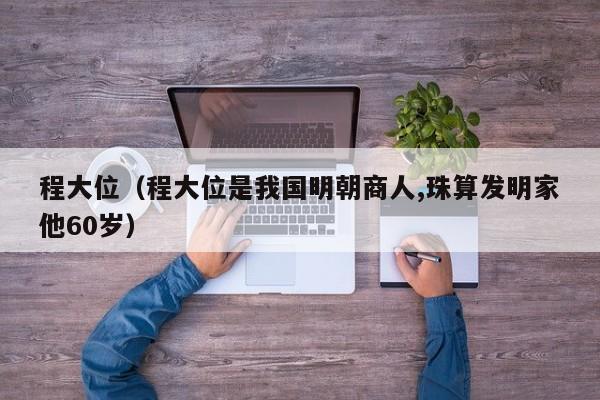 程大位（程大位是我国明朝商人,珠算发明家他60岁）