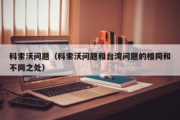 科索沃问题（科索沃问题和台湾问题的相同和不同之处）
