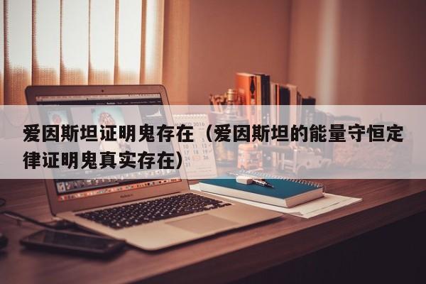 爱因斯坦证明鬼存在（爱因斯坦的能量守恒定律证明鬼真实存在）