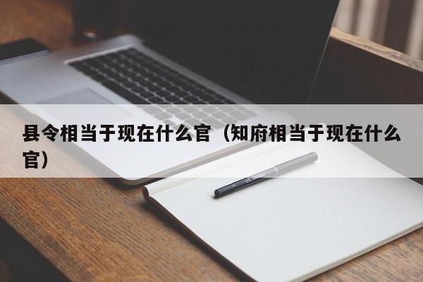 县令相当于现在什么官（知府相当于现在什么官）