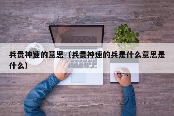 兵贵神速的意思（兵贵神速的兵是什么意思是什么）