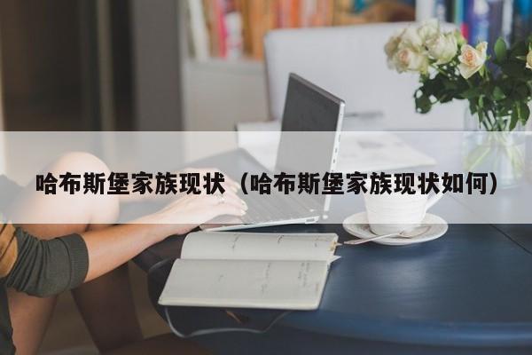 哈布斯堡家族现状（哈布斯堡家族现状如何）