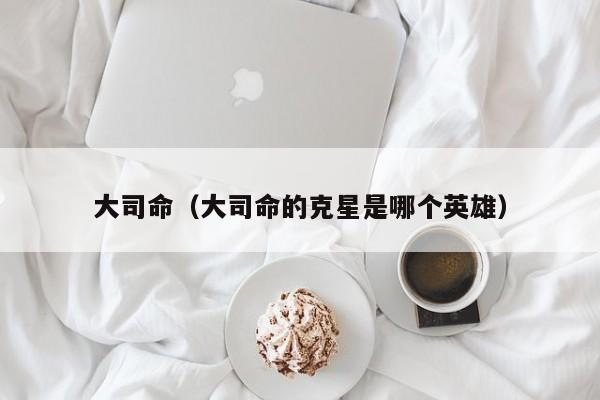 大司命（大司命的克星是哪个英雄）