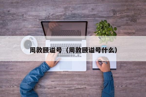 周敦颐谥号（周敦颐谥号什么）