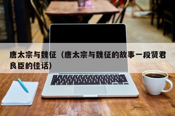 唐太宗与魏征（唐太宗与魏征的故事一段贤君良臣的佳话）