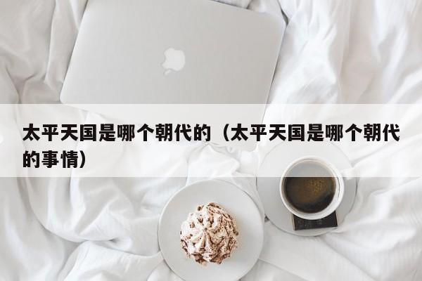 太平天国是哪个朝代的（太平天国是哪个朝代的事情）