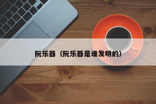 阮乐器（阮乐器是谁发明的）
