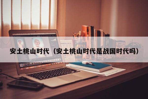 安土桃山时代（安土桃山时代是战国时代吗）