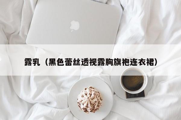 露乳（黑色蕾丝透视露胸旗袍连衣裙）