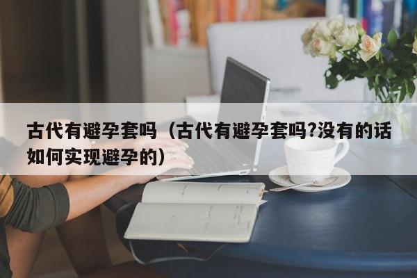 古代有避孕套吗（古代有避孕套吗?没有的话如何实现避孕的）