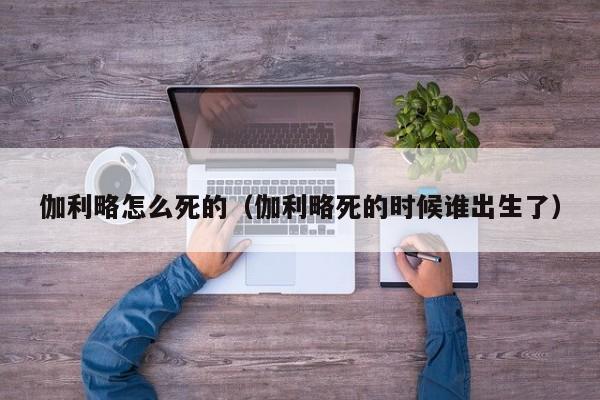伽利略怎么死的（伽利略死的时候谁出生了）