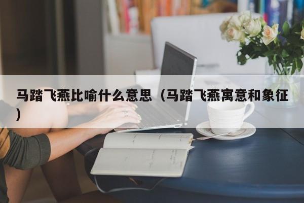 马踏飞燕比喻什么意思（马踏飞燕寓意和象征）