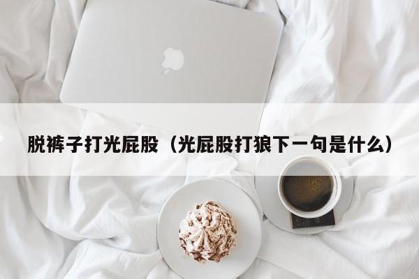 脱裤子打光屁股（光屁股打狼下一句是什么）