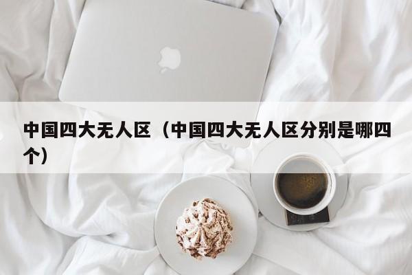 中国四大无人区（中国四大无人区分别是哪四个）
