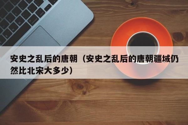 安史之乱后的唐朝（安史之乱后的唐朝疆域仍然比北宋大多少）