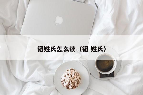 钮姓氏怎么读（钮 姓氏）