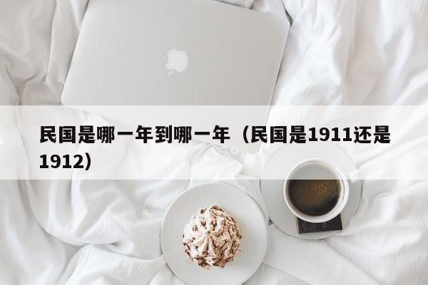 民国是哪一年到哪一年（民国是1911还是1912）