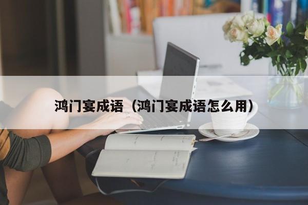 鸿门宴成语（鸿门宴成语怎么用）