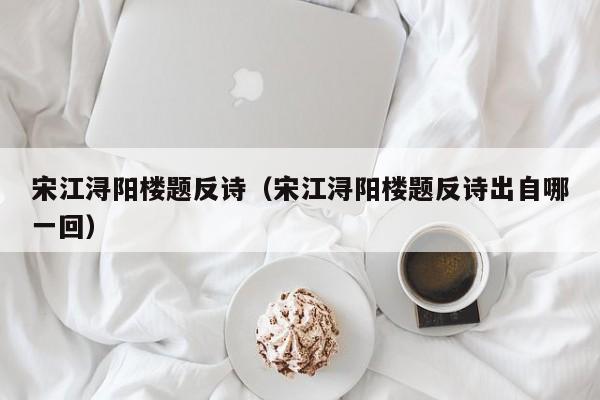 宋江浔阳楼题反诗（宋江浔阳楼题反诗出自哪一回）