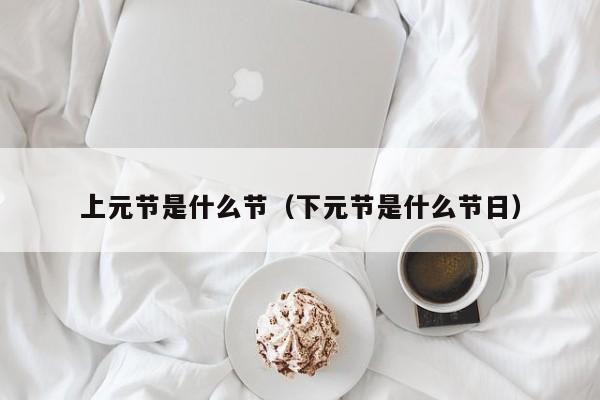 上元节是什么节（下元节是什么节日）