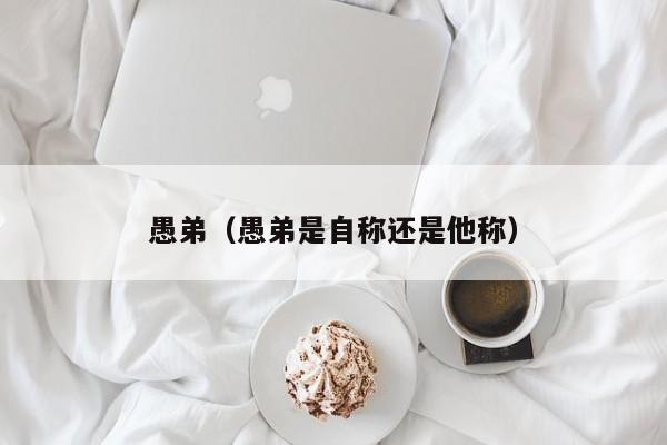 愚弟（愚弟是自称还是他称）