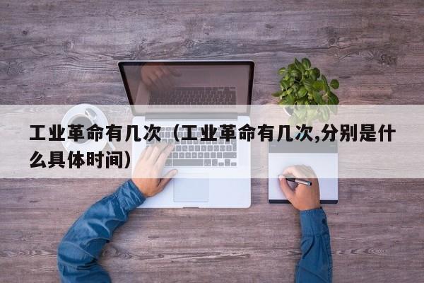 工业革命有几次（工业革命有几次,分别是什么具体时间）
