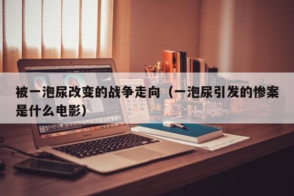被一泡尿改变的战争走向（一泡尿引发的惨案是什么电影）