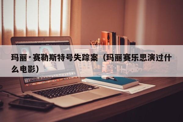 玛丽·赛勒斯特号失踪案（玛丽赛乐思演过什么电影）